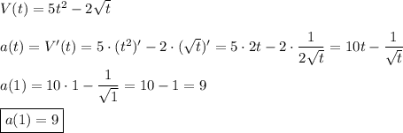 V(t)=5t^{2} -2\sqrt{t} \\\\a(t)=V'(t)=5\cdot(t^{2})'-2\cdot(\sqrt{t} )'=5\cdot 2t-2\cdot \dfrac{1}{2\sqrt{t} } =10t-\dfrac{1}{\sqrt{t} }\\\\a(1)=10\cdot 1-\dfrac{1}{\sqrt{1} }=10-1=9\\\\\boxed{a(1)=9}