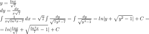 y=\frac{lnx}{\sqrt{7} } \\dy=\frac{dx}{x\sqrt{7} } \\\int\limits {\frac{1}{x\sqrt{ln^2x-7} } } \, dx =\sqrt{7} \int \frac{dy}{\sqrt{7y^2-7} } = \int \frac{dy}{\sqrt{y^2-1} }=ln|y+\sqrt{y^2-1}|+C=\\ =ln|\frac{lnx}{\sqrt{7} } +\sqrt{\frac{ln^2x}{7} -1} |+C