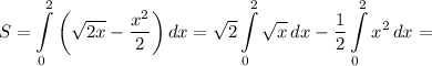 \displaystyle S=\int\limits^2_0 {\bigg (\sqrt{2x} -\frac{x^2}{2}\bigg )} \, dx =\sqrt{2} \int\limits^2_0 {\sqrt{x} } \, dx -\frac{1}{2} \int\limits^2_0 {x^2} \, dx =