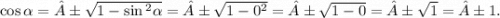 \cos \alpha = ± \sqrt{1 - \sin {}^{2} \alpha } = ± \sqrt{1 - 0 {}^{2} } = ± \sqrt{1 - 0} = ± \sqrt{1} = ± 1.