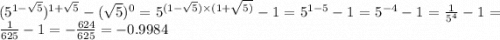 (5 {}^{1 - \sqrt{5} } ) {}^{1 + \sqrt{5} } - ( \sqrt{5} ) {}^{0} = 5 {}^{(1 - \sqrt{5}) \times (1 + \sqrt{5)} } - 1 = 5 {}^{1 - 5} - 1 =5 {}^{ - 4} - 1 = \frac{1}{5 {}^{4} } - 1 = \frac{1}{625} - 1 = - \frac{624}{625} = - 0.9984