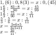 1,(6):0,8(3)=x:0,(45)\\1\frac{6}{9}:\frac{83-8}{90}=x:\frac{45}{99} \\1\frac{2}{3}:\frac{75}{90} =x:\frac{5}{11} \\\frac{5}{3}: \frac{5}{6} =x:\frac{5}{11} \\x=\frac{5*6*5}{3*5*11} \\x=\frac{10}{11} .