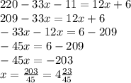 220 - 33x - 11 = 12x + 6 \\ 209 - 33x = 12x + 6 \\ - 33x - 12x = 6 - 209 \\ - 45x = 6 - 209 \\ - 45x = - 203 \\ x = \frac{203}{45} = 4 \frac{23}{45}