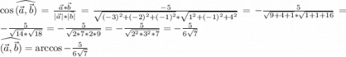 \cos\widehat{(\vec{a},\vec{b})}=\frac{\vec{a}*\vec{b}}{|\vec{a}|*|\vec{b}|} =\frac{-5}{\sqrt{(-3)^2+(-2)^2+(-1)^2}*\sqrt{1^2+(-1)^2+4^2} } =-\frac{5}{\sqrt{9+4+1}*\sqrt{1+1+16} } =-\frac{5}{\sqrt{14}*\sqrt{18} }=-\frac{5}{\sqrt{2*7*2*9} } =-\frac{5}{\sqrt{2^2*3^2*7} }=-\frac{5}{6\sqrt{7} } \\\widehat{(\vec{a},\vec{b})}=\arccos-\frac{5}{6\sqrt{7} }