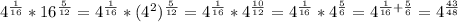 4^{\frac{1}{16}}*16^{\frac{5}{12}}=4^{\frac{1}{16}}*(4^2)^{\frac{5}{12}}=4^{\frac{1}{16}}* 4^{\frac{10}{12}}=4^{\frac{1}{16}}*4^{\frac{5}{6}}=4^{\frac{1}{16}+\frac{5}{6}}=4^{\frac{43}{48}}