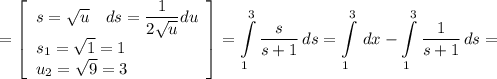 \displaystyle =\left[\begin{array}{ccc}s=\sqrt{u}\quad ds=\displaystyle \frac{1}{2\sqrt{u} } du} \\s_1=\sqrt{1} =1\hfill\\u_2=\sqrt{9}=3\hfill \end{array}\right] =\int\limits^3_1 {\frac{s}{s+1} } \, ds =\int\limits^3_1 {} \, dx -\int\limits^3_1 {\frac{1}{s+1} } \, ds=