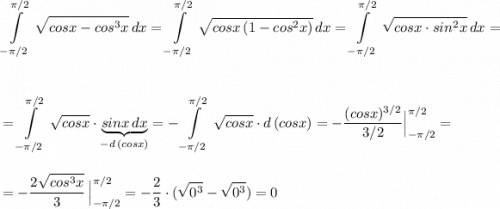 \displaystyle \int\limits^{\pi /2}_ {-\pi /2}\, \sqrt{cosx-cos^3x}\, dx=\int\limits^{\pi /2}_ {-\pi /2}\, \sqrt{cosx\, (1-cos^2x)}\, dx=\int\limits^{\pi /2}_ {-\pi /2}\, \sqrt{cosx\cdot sin^2x}\, dx=\\\\\\=\int\limits^{\pi /2}_ {-\pi /2}\, \sqrt{cosx}\cdot \underbrace {sinx\, dx}_{-d\, (cosx)}=-\int\limits^{\pi /2}_ {-\pi /2}\, \sqrt{cosx}\cdot d\, (cosx)=-\frac{(cosx)^{3/2}}{3/2}\Big|_{-\pi /2}^{\pi /2}=\\\\\\=-\frac{2\sqrt{cos^3x}}{3}\, \Big|_{-\pi /2}^{\pi /2}=-\frac{2}{3}\cdot (\sqrt{0^3}-\sqrt{0^3})=0