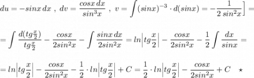 \displaystyle du=-sinx\, dx\ ,\ dv=\frac{cosx\, dx}{sin^3x}\ ,\ v=\int (sinx)^{-3}\cdot d(sinx)=-\frac{1}{2\, sin^2x}\Big]=\\\\\\=\int \frac{d(tg\frac{x}{2})}{tg\frac{x}{2}}-\frac{cosx}{2sin^2x}-\int \frac{sinx\, dx}{2sin^2x}=ln\Big|tg\frac{x}{2}\Big|-\frac{cosx}{2sin^2x}-\frac{1}{2}\int \frac{dx}{sinx}=\\\\\\=ln\Big|tg\frac{x}{2}\Big|-\frac{cosx}{2sin^2x}-\frac{1}{2}\cdot ln\Big|tg\frac{x}{2}\Big|+C=\frac{1}{2}\cdot ln\Big|tg\frac{x}{2}\Big|-\frac{cosx}{2sin^2x} +C\ \ \ \star