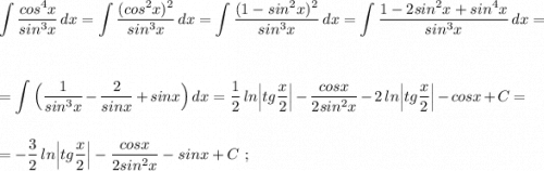 \displaystyle \int \frac{cos^4x}{sin^3x}\, dx=\int \frac{(cos^2x)^2}{sin^3x}\, dx=\int \frac{(1-sin^2x)^2}{sin^3x}\, dx=\int \frac{1-2sin^2x+sin^4x}{sin^3x}\, dx=\\\\\\=\int \Big(\frac{1}{sin^3x}-\frac{2}{sinx}+sinx\Big)\, dx=\frac{1}{2}\, ln\Big|tg\frac{x}{2}\Big|-\frac{cosx}{2sin^2x} -2\, ln\Big|tg\frac{x}{2}\Big|-cosx+C=\\\\\\=-\frac{3}{2}\, ln\Big|tg\frac{x}{2}\Big|-\frac{cosx}{2sin^2x}-sinx+C\ ;