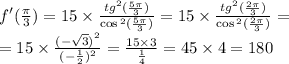 f'( \frac{\pi}{3} ) = 15 \times \frac{ {tg}^{2} ( \frac{5\pi}{3}) }{ \cos {}^{2} ( \frac{5\pi}{3} ) } = 15 \times \frac{ {tg}^{2} ( \frac{2\pi}{3}) }{ \cos {}^{2} ( \frac{2\pi}{3} ) } = \\ = 15 \times \frac{ {( - \sqrt{3}) }^{2} }{( - \frac{1}{2}) {}^{2} } = \frac{15 \times 3}{ \frac{1}{4} } = 45 \times 4 = 180