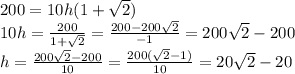 200=10h(1+\sqrt{2} )\\10h=\frac{200}{1+\sqrt{2} } =\frac{200-200\sqrt{2} }{-1}=200\sqrt{2} -200 \\h=\frac{200\sqrt{2}-200 }{10}=\frac{200(\sqrt{2}-1 )}{10} =20\sqrt{2} -20