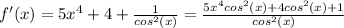 f'(x) = 5 {x}^{4} + 4 + \frac{1}{ {cos}^{2} (x) } = \frac{5 {x}^{4} {cos}^{2}(x) + 4 {cos}^{2} (x) + 1 }{ {cos}^{2}(x) }