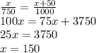 \frac{x}{750} =\frac{x+50}{1000} \\ 100x=75x+3750\\ 25x=3750\\ x=150