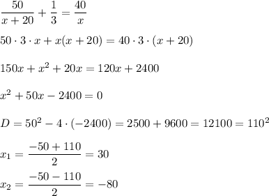 \dfrac{50}{x+20} +\dfrac{1}{3} =\dfrac{40}{x} \\\\50 \cdot 3 \cdot x + x(x+20)=40 \cdot 3 \cdot (x+20)\\\\150x + x^{2} +20x=120x+2400\\\\x^{2} +50x-2400=0\\\\D=50^{2} -4 \cdot (-2400)=2500+9600=12100=110^{2} \\\\x_{1} =\dfrac{-50+110}{2} =30\\\\x_{2} =\dfrac{-50-110}{2} =-80