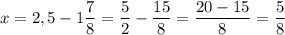 \displaystyle x=2,5-1\frac{7}{8} =\frac{5}{2}-\frac{15}{8}=\frac{20-15}{8} =\frac{5}{8}