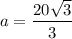 a=\dfrac{20\sqrt{3}}{3}