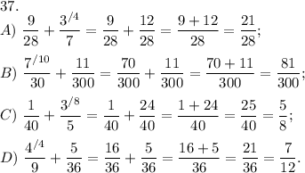 37.\\A)\ \dfrac{9}{28} + \dfrac{3^{/4}}{7} = \dfrac{9}{28} + \dfrac{12}{28} = \dfrac{9+12}{28} = \dfrac{21}{28};\\\\B)\ \dfrac{7^{/10}}{30} + \dfrac{11}{300} = \dfrac{70}{300} + \dfrac{11}{300} = \dfrac{70+11}{300} = \dfrac{81}{300};\\\\C)\ \dfrac{1}{40} + \dfrac{3^{/8}}{5} = \dfrac{1}{40} + \dfrac{24}{40} = \dfrac{1+24}{40} = \dfrac{25}{40} =\dfrac{5}{8} ;\\\\D)\ \dfrac{4^{/4}}{9} + \dfrac{5}{36} = \dfrac{16}{36} + \dfrac{5}{36} = \dfrac{16+5}{36} = \dfrac{21}{36} =\dfrac{7}{12} .