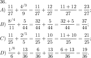 36.\\A)\ \dfrac{11}{27} + \dfrac{4^{/3}}{9} = \dfrac{11}{27} + \dfrac{12}{27} = \dfrac{11+12}{27} = \dfrac{23}{27};\\\\B)\ \dfrac{8^{/4}}{11} + \dfrac{5}{44} = \dfrac{32}{44} + \dfrac{5}{44} = \dfrac{32+5}{44} = \dfrac{37}{44};\\\\C)\ \dfrac{11}{25} + \dfrac{2^{/5}}{5} = \dfrac{11}{25} + \dfrac{10}{25} = \dfrac{11+10}{25} = \dfrac{21}{25};\\\\D)\ \dfrac{1^{/6}}{6} + \dfrac{13}{36} = \dfrac{6}{36} + \dfrac{13}{36} = \dfrac{6+13}{36} = \dfrac{19}{36}.