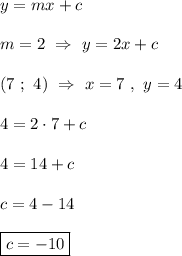 y=mx+c\\\\m=2 \ \Rightarrow \ y=2x+c\\\\(7 \ ; \ 4) \ \Rightarrow \ x=7 \ , \ y=4\\\\4=2\cdot 7+c\\\\4=14+c\\\\c=4-14\\\\\boxed{c=-10}