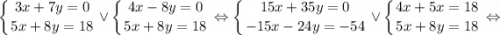 \displaystyle \left \{ {{3x+7y=0} \atop {5x+8y=18}} \right. \vee \left \{ {{4x-8y=0} \atop {5x+8y=18}} \right. \Leftrightarrow \left \{ {{15x+35y=0} \atop {-15x-24y=-54}} \right. \vee \left \{ {{4x+5x=18} \atop {5x+8y=18}} \right. \Leftrightarrow