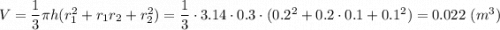 V = \dfrac{1}{3} \pi h (r_1^2 + r_1r_2 + r_2^2) = \dfrac{1}{3} \cdot 3.14\cdot 0.3 \cdot (0.2^2 + 0.2\cdot 0.1 + 0.1^2) = 0.022 ~(m^3)