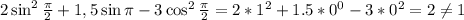 2\sin^2\frac{\pi }{2}+1,5\sin\pi -3\cos^2\frac{\pi }{2}=2*1^2+1.5*0^0-3*0^2=2\neq 1