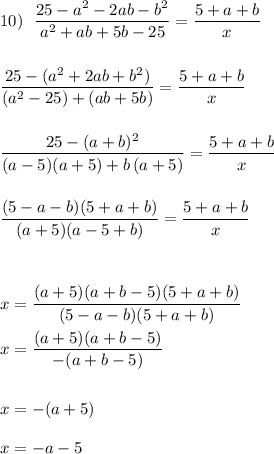 10)\ \ \displaystyle \frac{25-a^2-2ab-b^2}{a^2+ab+5b-25}=\frac{5+a+b}{x}\\\\\\\frac{25-(a^2+2ab+b^2)}{(a^2-25)+(ab+5b)}=\frac{5+a+b}{x}\\\\\\\frac{25-(a+b)^2}{(a-5)(a+5)+b\, (a+5)}=\frac{5+a+b}{x}\\\\\\\frac{(5-a-b)(5+a+b)}{(a+5)(a-5+b)}=\frac{5+a+b}{x}\\\\\\\\x=\frac{(a+5)(a+b-5)(5+a+b)}{(5-a-b)(5+a+b)}\\\\x=\frac{(a+5)(a+b-5)}{-(a+b-5)}\\\\\\x=-(a+5)\\\\x=-a-5