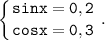 \displaystyle \tt \left \{ {{sinx=0,2} \atop {cosx=0,3}} \right..