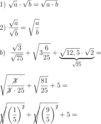 \displaystyle \Large \boldsymbol{} 1) \ \sqrt{a}\cdot \sqrt{b} =\sqrt{a\cdot b} \\\\\\2) \ \frac{\sqrt{a} }{\sqrt{b} }=\sqrt{\frac{a}{b} } \\\\\\ b) \ \ \frac{\sqrt{3} }{\sqrt{75} } +\sqrt{3\frac{6}{25} } +\underbrace{\sqrt{12,5} \cdot \sqrt{2} }_{\sqrt{25} }= \\\\\\\sqrt{\frac{3\!\!\!\!\diagup}{3\!\!\!\!\diagup\cdot 25} } +\sqrt{\frac{81}{25} } +5 = \\\\\\\sqrt\!\!\!\!\!\!\bigg /{\bigg(\frac{1}{5}\bigg)}^{2\!\!\! /} } +\sqrt\!\!\!\!\!\!\bigg / { \bigg(\frac{9}{5}\bigg)^{2\!\!\! /} }} +5 =