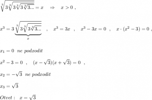 \sqrt[3]{3\sqrt[3]{3\sqrt[3]{3\sqrt[3]{3...}}}}=x\ \ \ \Rightarrow \ \ \ x0\ ,\\\\\\x^3=3\underbrace{\sqrt[3]{3\sqrt[3]{3\sqrt[3]{3...}}}}_{x}\ \ \ ,\ \ \ x^3=3x\ \ ,\ \ \ x^3-3x=0\ \ ,\ \ \ x\cdot (x^2-3)=0\ ,\\\\\\x_1=0\ \ ne\ podxodit\\\\x^2-3=0\ \ ,\ \ \ (x-\sqrt3)(x+\sqrt3)=0\ \ ,\\\\x_2=-\sqrt3\ \ ne\ podxodit\\\\x_3=\sqrt3\\\\Otvet:\ \ x=\sqrt3