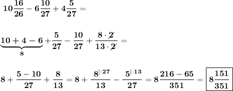 \displaystyle\ \bf 10 \frac{16}{26} -6 \frac{10}{27} +4 \frac{5}{27} = \\\\\\\underbrace{\boldsymbol{10+4-6}}_8+\frac{5}{27} -\frac{10}{27} +\frac{8\cdot 2 \!\!\!\!\diagup}{13\cdot 2 \!\!\!\!\diagup} =\\\\\\8 + \frac{5-10}{27} +\frac{8}{13} =8+\frac{\ 8^{|\cdot 27}}{13} -\frac{ \ 5^{|\cdot 13 }}{27} =8\frac{216-65}{351} =\boxed{\boldsymbol{8\frac{151}{351} } }