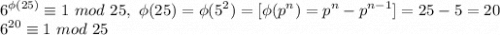 \displaystyle 6^{\phi(25)} \equiv 1 \ mod\ 25, \ \phi(25) = \phi(5^2) = [\phi(p^n) = p^n - p^{n-1}] = 25 - 5 = 20\\6^{20} \equiv 1 \ mod \ 25