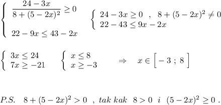 \left\{\begin{array}{l}\dfrac{24-3x}{8+(5-2x)^2}\geq 0\\\\22-9x\leq 43-2x\end{array}\right\ \ \left\{\begin{array}{l}24-3x\geq 0\ \ ,\ \ 8+(5-2x)^2\ne 0\\22-43\leq 9x-2x\end{array}\right\\\\\\\left\{\begin{array}{l}3x\leq 24\\7x\geq -21\end{array}\right\ \ \ \left\{\begin{array}{l}x\leq 8\\x\geq -3\end{array}\right\ \ \ \ \ \Rightarrow \ \ \ x\in \Big[-3\ ;\ 8\ \Big]\\\\\\\\P.S.\ \ \ 8+(5-2x)^20\ \ ,\ tak\ kak\ \ 80\ \ i\ \ (5-2x)^2\geq 0\ .