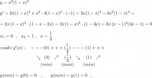 y=x^2(1-x)^4\\\\y'=2x(1-x)^4+x^2\cdot 4(1-x)^3\cdot (-1)=2x(1-x)^4-4x^2(1-x)^3=\\\\=2x\, (1-x)^3\cdot (1-x-2x)=2x(1-x)^3\cdot (1-3x)=2x\, (x-1)^3(3x-1)=0\\\\x_1=0\ \ ,\ \ x_2=1\ ,\ \ x=\dfrac{1}{3}\\\\znaki\ y'(x):\ \ \ ---(0)+++(\dfrac{1}{3})---(1)+++\\{}\qquad \qquad \qquad \quad \ \ \searrow \, \ (0)\ \ \nearrow \ \ \ (\dfrac{1}{3})\ \ \searrow \ \ \ (1)\ \ \nearrow \\{}\qquad \qquad \qquad \qquad \ \ \ (min)\ \ \ \ \ \ (max)\ \ \ \ \ \ (min)\\\\y(min)=y(0)=0\ \ \ ,\ \ \ \ \ y(min)=y(1)=0\ \ ,