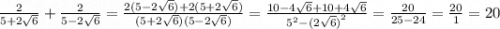 \frac{2}{5 + 2 \sqrt{6} } + \frac{2}{5 - 2 \sqrt{6} } = \frac{2(5 - 2 \sqrt{6}) + 2(5 + 2\sqrt{6}) }{(5 + 2 \sqrt{6})(5 - 2 \sqrt{6} ) } = \frac{10 - 4 \sqrt{6 } + 10 + 4 \sqrt{6} }{ {5}^{2} - {(2 \sqrt{6}) }^{2} } = \frac{20}{25 - 24} = \frac{20}{1} = 20