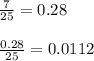 \frac{7}{25} = 0.28 \\ \\ \frac{0.28}{25} = 0.0112