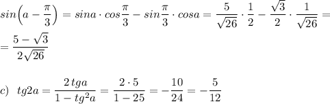 sin\Big(a-\dfrac{\pi }{3}\Big)=sina\cdot cos\dfrac{\pi}{3}-sin\dfrac{\pi}{3}\cdot cosa=\dfrac{5}{\sqrt{26}}\cdot \dfrac{1}{2}-\dfrac{\sqrt3}{2}\cdot \dfrac{1}{\sqrt{26}}=\\\\=\dfrac{5-\sqrt3}{2\sqrt{26}}\\\\\\c)\ \ tg2a=\dfrac{2\, tga}{1-tg^2a}=\dfrac{2\cdot 5}{1-25}=-\dfrac{10}{24}=-\dfrac{5}{12}