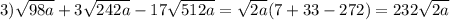 3) \sqrt{98a} + 3 \sqrt{242a} - 17 \sqrt{512a} = \sqrt{2a} (7 + 33 - 272) = 232 \sqrt{2a}