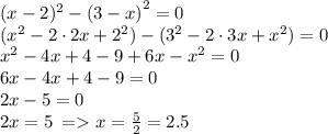 (x - 2)^{2} - {(3 - x)}^{2} = 0 \\ ( {x}^{2} - 2 \cdot2x + {2}^{2} ) - ( {3}^{2} - 2 \cdot3x + {x}^{2} ) = 0 \\ \cancel{ {x}^{2} } - 4x + 4 - 9 + 6x - \cancel{ {x}^{2} } = 0 \\ 6x - 4x + 4 - 9 = 0 \\ 2x - 5 = 0 \\ 2x = 5 \: = x = \frac{5}{2} = 2.5