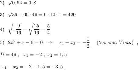 2)\ \ \sqrt{0,64}=0,8\\\\3)\ \ \sqrt{36\cdot 100\cdot 49}=6\cdot 10\cdot 7=420\\\\4)\ \ \sqrt{1\dfrac{9}{16}}=\sqrt{\dfrac{25}{16}}=\dfrac{5}{4}\\\\5)\ \ 2x^2+x-6=0\ \ \Rightarrow \ \ \ \underline{x_1+x_2=-\dfrac{1}{2}\ }\ \ \ (teorema\ Vieta)\ \ ,\\\\D=49\ ,\ \ x_1=-2\ ,\ x_2=1,5\\\\\underline{\ x_1-x_2=-2-1,5=-3,5\ }