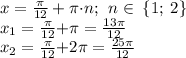 x = \frac{\pi}{12}+ \pi {\cdot}{n} ; \: \: n \in \: \{1; \:2 \} \\ x_{1} = \frac{\pi}{12}{+} \pi = \frac{13\pi}{12} \\ x_{2} = \frac{\pi}{12}{+} 2\pi = \frac{25\pi}{12}