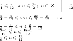 \frac{\pi}{4} \leqslant \frac{\pi}{12} {+} \pi {\cdot}{n} \leqslant \frac{3\pi}{2} ; \: \: n \in \: Z \quad \: \: \bigg| - \frac{ \pi}{12} \: \\ \frac{\pi}{4} - \frac{\pi}{12} \leqslant \pi {\cdot}{n} \leqslant \frac{3\pi}{2} - \frac{\pi}{12} \quad \bigg| : \pi \\ \frac{1}{4} - \frac{1}{12} \leqslant n \leqslant \frac{3}{2} - \frac{1}{12} \\ \frac{3 - 1}{12} \leqslant n \leqslant \frac{18 - 1}{12} \\ \frac{1}{6} \leqslant n \leqslant \frac{17}{12}