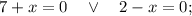 7+x=0 \quad \vee \quad 2-x=0;