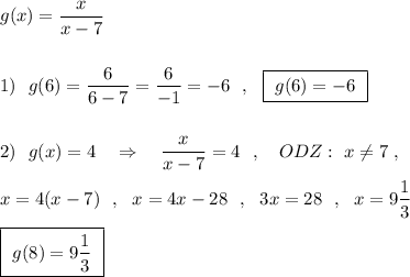 g(x)=\dfrac{x}{x-7}\\\\\\1)\ \ g(6)=\dfrac{6}{6-7}=\dfrac{6}{-1}=-6\ \ ,\ \ \boxed{\ g(6)=-6\ }\\\\\\2)\ \ g(x)=4\ \ \ \Rightarrow \ \ \ \dfrac{x}{x-7}=4\ \ ,\ \ \ ODZ:\ x\ne 7\ ,\\\\x=4(x-7)\ \ ,\ \ x=4x-28\ \ ,\ \ 3x=28\ \ ,\ \ x=9\dfrac{1}{3} \\\\\boxed{\ g(8)=9\dfrac{1}{3}\ }