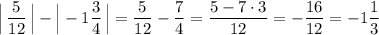 \displaystyle \Big|\, \frac{5}{12}\, \Big|-\Big|-1\frac{3}{4}\, \Big|=\frac{5}{12}-\frac{7}{4}=\frac{5-7\cdot 3}{12}=-\frac{16}{12}=-1\frac{1}{3}