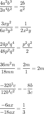 \displaystyle \frac{4a^2b^3}{2a^4b^2}=\frac{2b}{a^2}\\\\\\\frac{3xy^2}{6x^3y^3}=\frac{1}{2x^2y}\\\\\\\frac{24p^4q^4}{48p^2q^2}=\frac{p^2q^2}{2}\\\\\\\frac{36m^2n}{18mn}=\frac{2m}{1}=2m\\\\\\\frac{-32b^5c}{12b^4c^2}=-\frac{8b}{3c}\\\\\\\frac{-6ax}{-18ax}=\frac{1}{3}