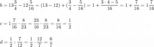 \displaystyle b=13\frac{3}{4}-12\frac{5}{16}=(13-12)+(\frac{3}{4}-\frac{5}{16})=1+\frac{3\cdot 4-5}{16}=1+\frac{7}{16}=1\frac{7}{16}\\\\\\c=1\frac{7}{16}\cdot \frac{8}{23}=\frac{23}{16}\cdot \frac{8}{23}=\frac{8}{16}=\frac{1}{2}\\\\\\d=\frac{1}{2}:\frac{7}{12}=\frac{1}{2}\cdot \frac{12}{7}=\frac{6}{7}