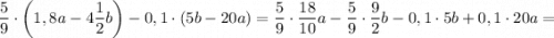 \dfrac{5}{9} \cdot \bigg (1,8a-4\dfrac{1}{2}b \bigg )-0,1 \cdot (5b-20a)=\dfrac{5}{9} \cdot \dfrac{18}{10}a-\dfrac{5}{9} \cdot \dfrac{9}{2}b-0,1 \cdot 5b+0,1 \cdot 20a=