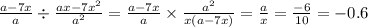 \frac{a - 7x}{a} \div \frac{ax - 7 {x}^{2} }{ {a}^{2} } = \frac{a - 7x}{a} \times \frac{ {a}^{2} }{x(a - 7x)} = \frac{a}{x} = \frac{ - 6}{10} = - 0.6