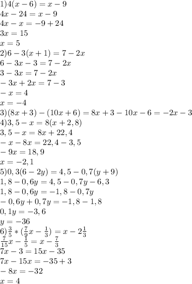 1)4(x-6)=x-9\\4x-24=x-9\\4x-x=-9+24\\3x=15\\x=5\\2)6-3(x+1)=7-2x\\6-3x-3=7-2x\\3-3x=7-2x\\-3x+2x=7-3\\-x=4\\x=-4\\3)(8x+3)-(10x+6)=8x+3-10x-6=-2x-3\\4)3,5-x=8(x+2,8)\\3,5-x=8x+22,4\\-x-8x=22,4-3,5\\-9x=18,9\\x=-2,1\\5)0,3(6-2y)=4,5-0,7(y+9)\\1,8-0,6y=4,5-0,7y-6,3\\1,8-0,6y=-1,8-0,7y\\-0,6y+0,7y=-1,8-1,8\\0,1y=-3,6\\y=-36\\6)\frac{3}{5}*(\frac{7}{9}x-\frac{1}{3})=x-2\frac{1}{3}\\\frac{7}{15}x-\frac{1}{5}=x-\frac{7}{3}\\7x-3=15x-35\\7x-15x=-35+3\\-8x=-32\\x=4\\